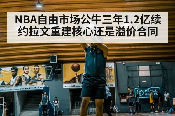 NBA自由市场公牛三年1.2亿续约拉文重建核心还是溢价合同
