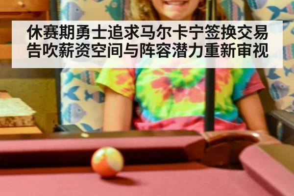 休赛期勇士追求马尔卡宁签换交易告吹薪资空间与阵容潜力重新审视