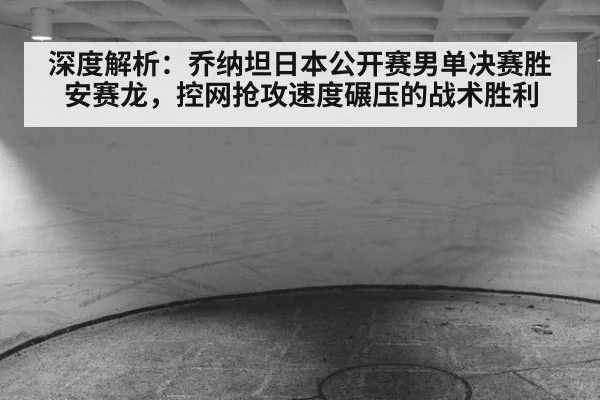 深度解析：乔纳坦日本公开赛男单决赛胜安赛龙，控网抢攻速度碾压的战术胜利