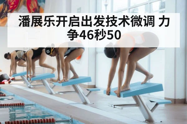潘展乐开启出发技术微调 力争46秒50