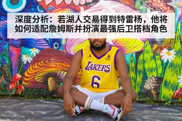 深度分析：若湖人交易得到特雷杨，他将如何适配詹姆斯并扮演最强后卫搭档角色