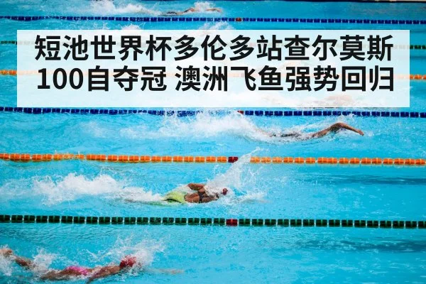 短池世界杯多伦多站查尔莫斯100自夺冠 澳洲飞鱼强势回归