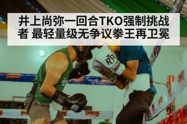 井上尚弥一回合TKO强制挑战者 最轻量级无争议拳王再卫冕